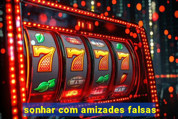 sonhar com amizades falsas